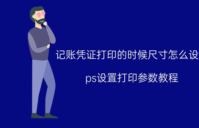 记账凭证打印的时候尺寸怎么设置 ps设置打印参数教程？